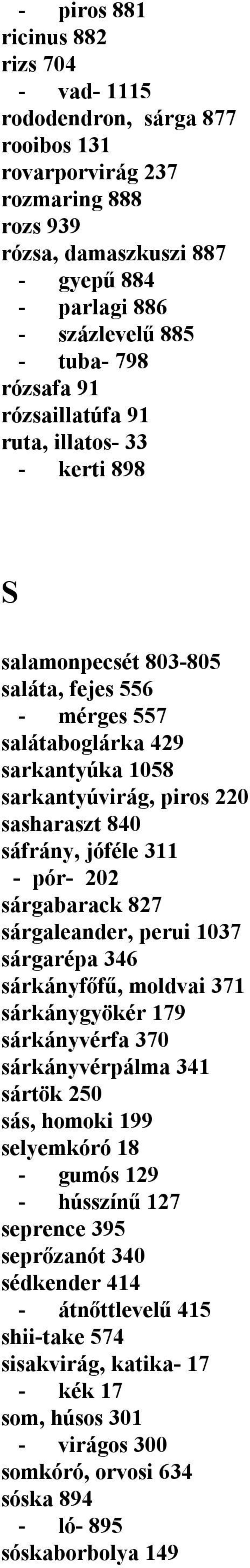 jóféle 311 - pór- 202 sárgabarack 827 sárgaleander, perui 1037 sárgarépa 346 sárkányfőfű, moldvai 371 sárkánygyökér 179 sárkányvérfa 370 sárkányvérpálma 341 sártök 250 sás, homoki 199 selyemkóró 18 -