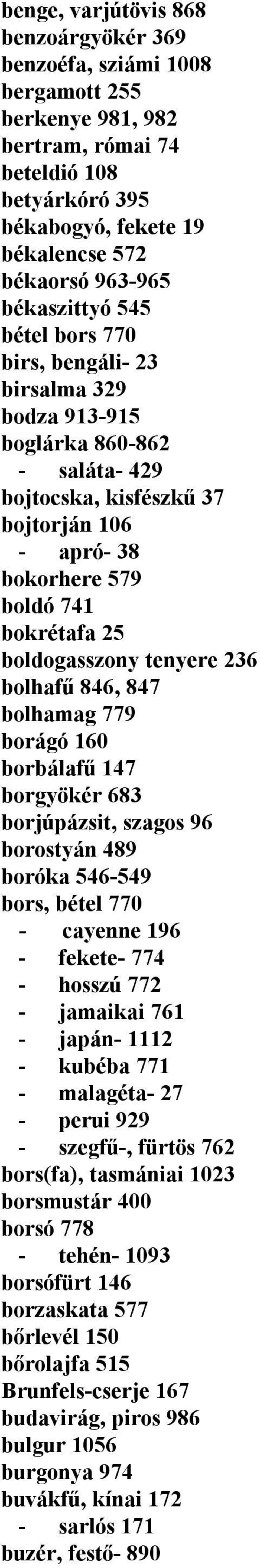 boldogasszony tenyere 236 bolhafű 846, 847 bolhamag 779 borágó 160 borbálafű 147 borgyökér 683 borjúpázsit, szagos 96 borostyán 489 boróka 546-549 bors, bétel 770 - cayenne 196 - fekete- 774 - hosszú