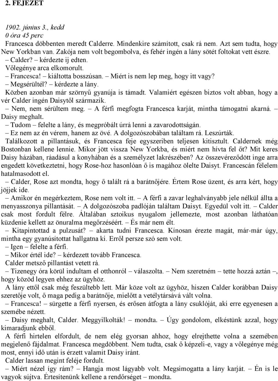 Megsérültél? kérdezte a lány. Közben azonban már szörnyű gyanúja is támadt. Valamiért egészen biztos volt abban, hogy a vér Calder ingén Daisytől származik. Nem, nem sérültem meg.