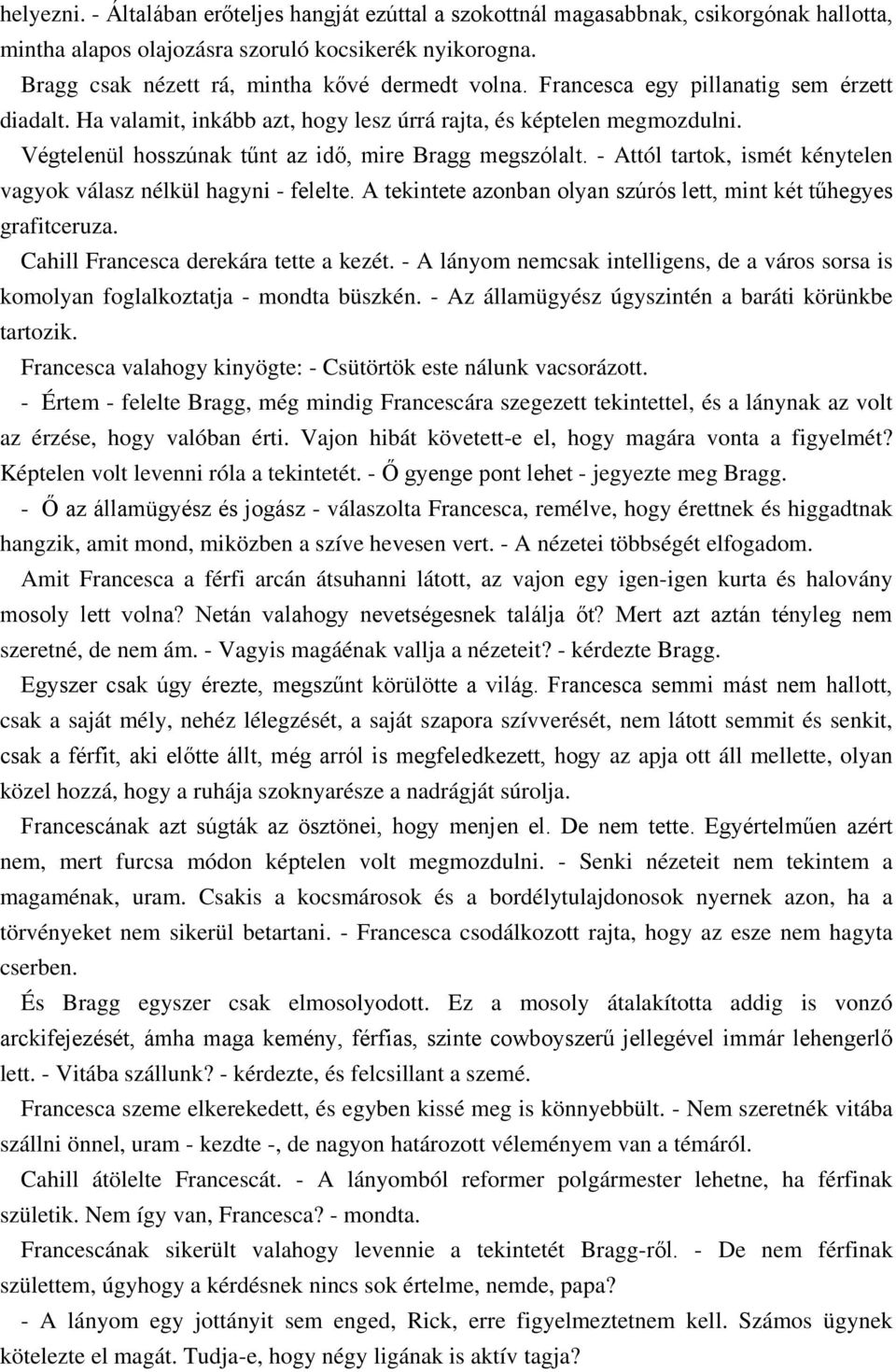 - Attól tartok, ismét kénytelen vagyok válasz nélkül hagyni - felelte. A tekintete azonban olyan szúrós lett, mint két tűhegyes grafitceruza. Cahill Francesca derekára tette a kezét.