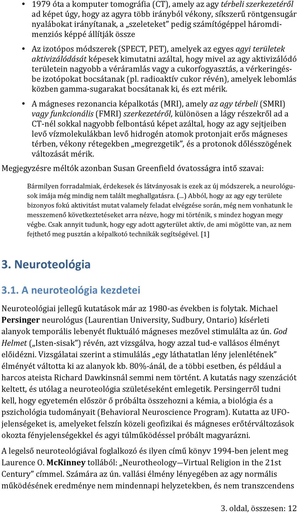 területein nagyobb a véráramlás vagy a cukorfogyasztás, a vérkeringés- be izotópokat bocsátanak (pl. radioaktív cukor révén), amelyek lebomlás közben gamma- sugarakat bocsátanak ki, és ezt mérik.