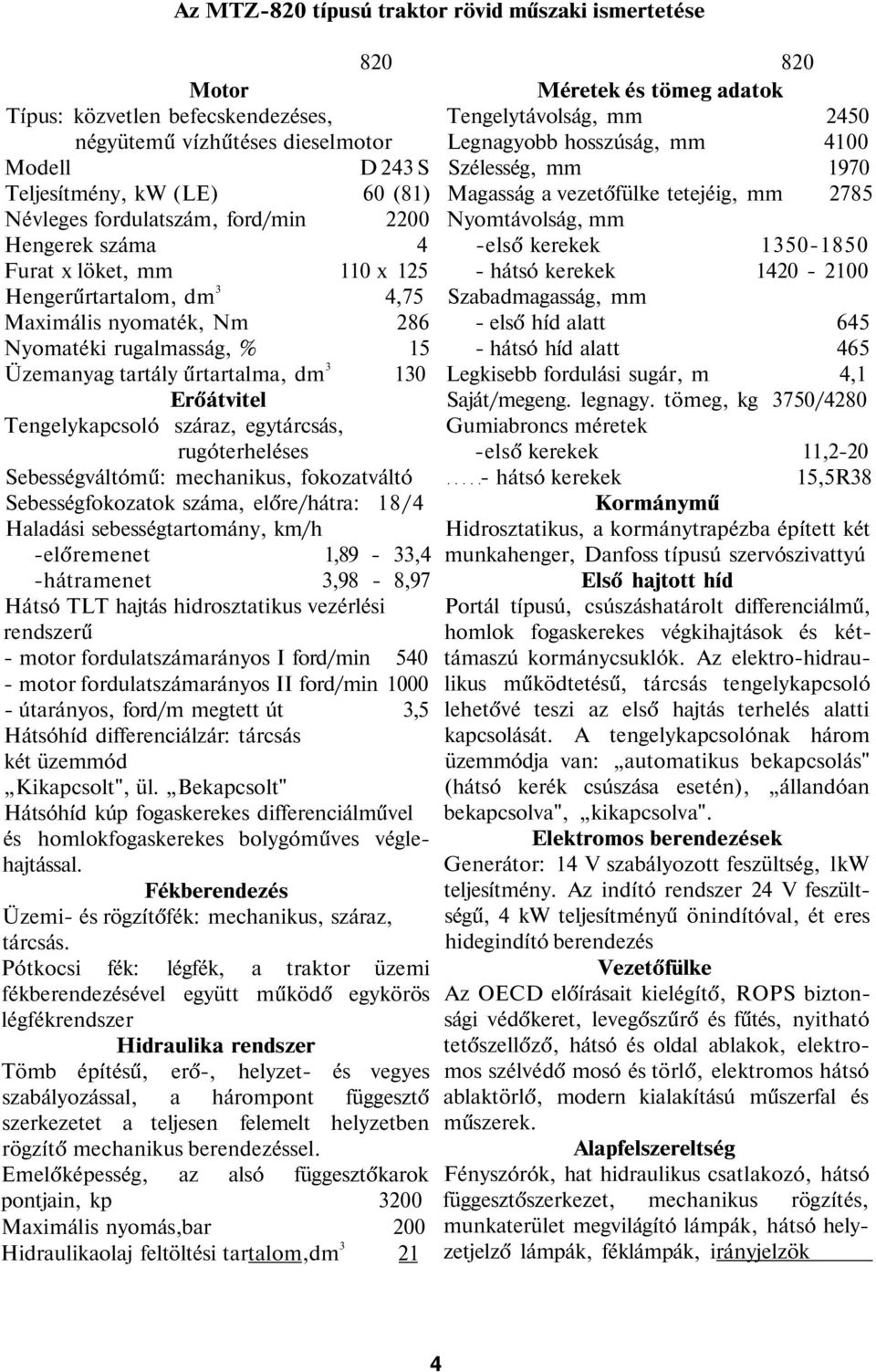 Tengelykapcsoló száraz, egytárcsás, rugóterheléses Sebességváltómű: mechanikus, fokozatváltó Sebességfokozatok száma, előre/hátra: 18/4 Haladási sebességtartomány, km/h -előremenet 1,89-33,4