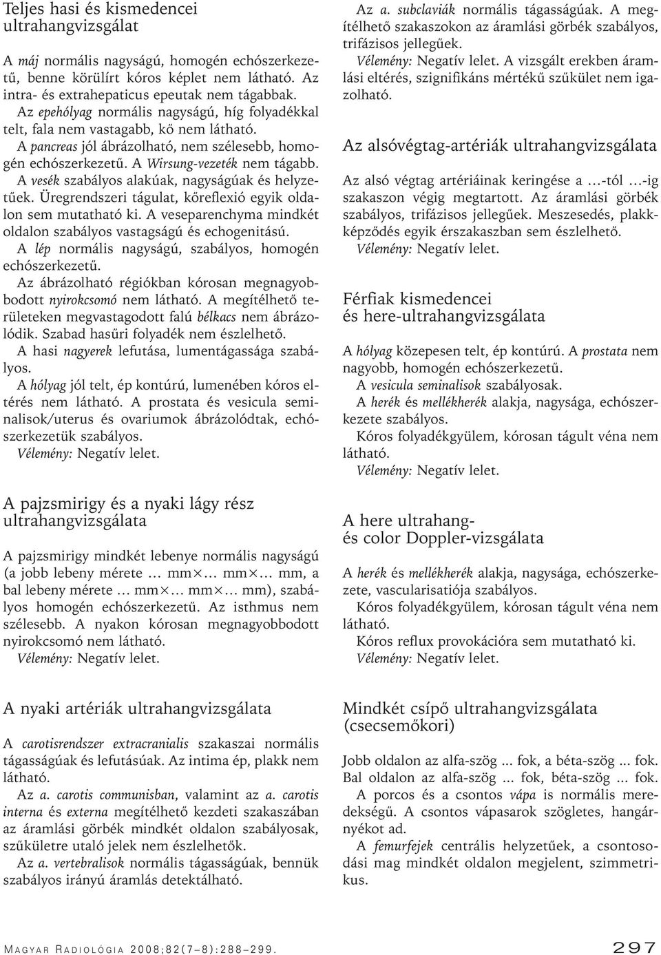 A vesék szabályos alakúak, nagyságúak és helyzetûek. Üregrendszeri tágulat, kôreflexió egyik oldalon sem mutatható ki. A veseparenchyma mindkét oldalon szabályos vastagságú és echogenitású.