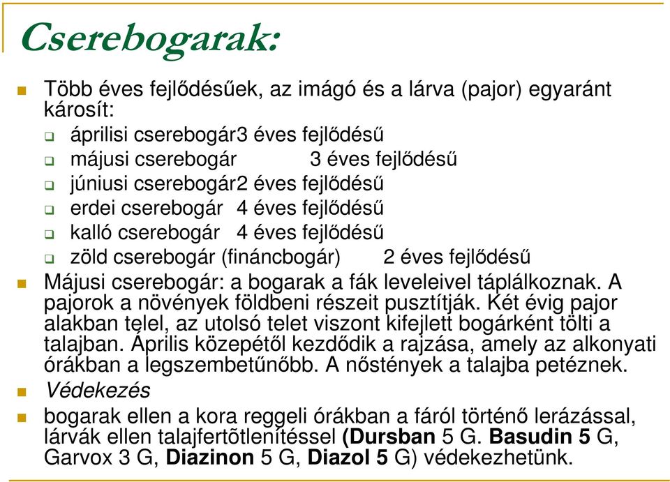 A pajorok a növények földbeni részeit pusztítják. Két évig pajor alakban telel, az utolsó telet viszont kifejlett bogárként tölti a talajban.