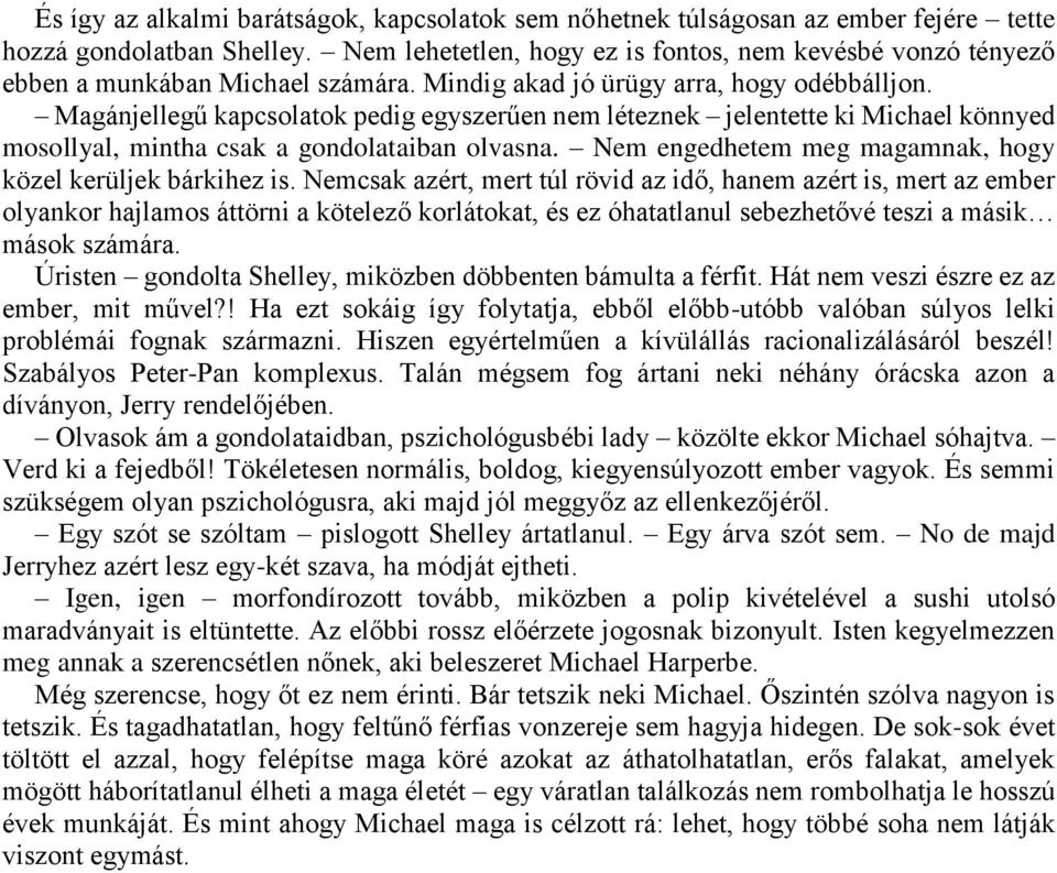 Magánjellegű kapcsolatok pedig egyszerűen nem léteznek jelentette ki Michael könnyed mosollyal, mintha csak a gondolataiban olvasna. Nem engedhetem meg magamnak, hogy közel kerüljek bárkihez is.