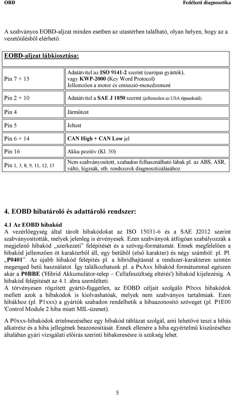 emisszió-menedzsment Adatátvitel a SAE J 1850 szerint (jellemzően az USA típusoknál) Járműtest Jeltest CAN High + CAN Low jel Pin 16 Akku pozitív (Kl.