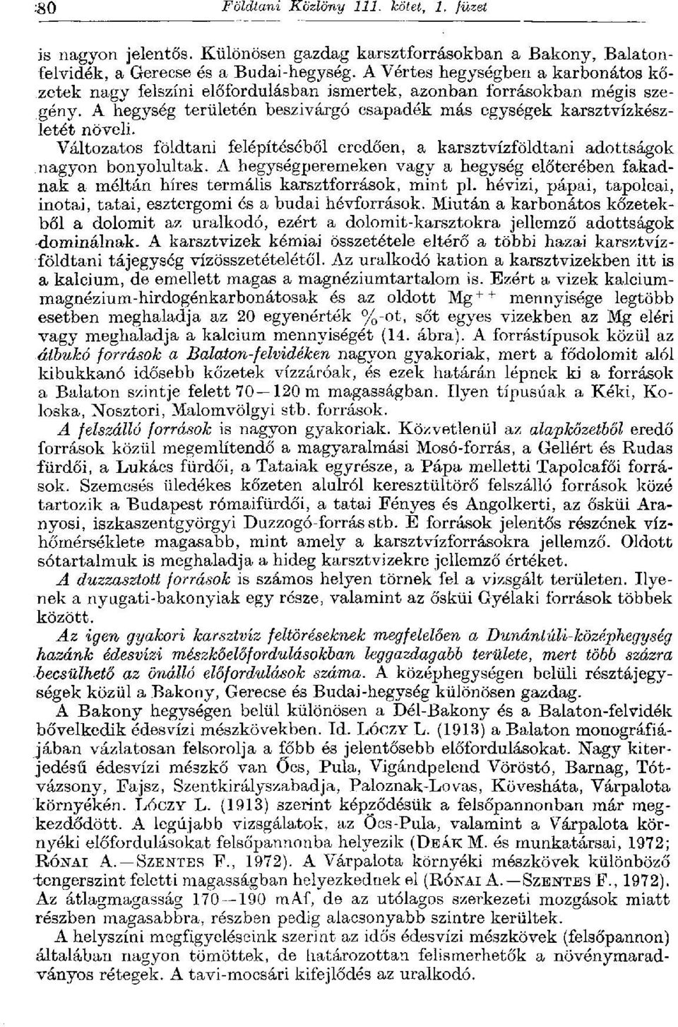 Változatos földtani felépítéséből eredően, a karsztvízföldtani adottságok nagyon bonyolultak. A hegységperemeken vagy a hegység előterében fakadnak a méltán híres termális karsztforrások, mint pl.