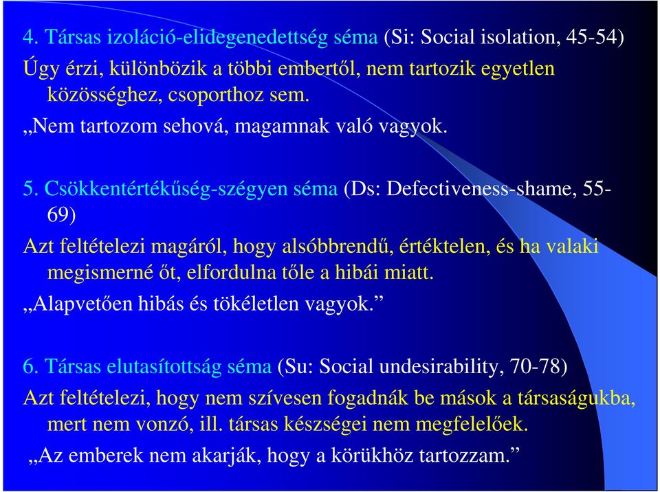 Csökkentértékőség-szégyen séma (Ds: Defectiveness-shame, 55-69) Azt feltételezi magáról, hogy alsóbbrendő, értéktelen, és ha valaki megismerné ıt, elfordulna tıle a