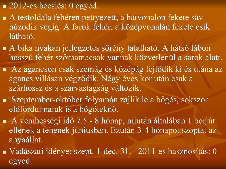 Az agancson csak szemág és középág fejlődik ki és utána az agancs villásan végződik. Négy éves kor után csak a szárhossz és a szárvastagság változik.