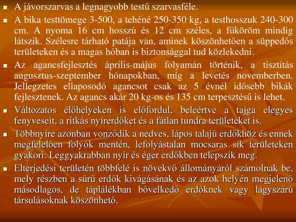 Az agancsfejlesztés április-május folyamán történik, a tisztítás augusztus-szeptember hónapokban, míg a levetés novemberben. Jellegzetes ellaposodó agancsot csak az 5 évnél idősebb bikák fejlesztenek.