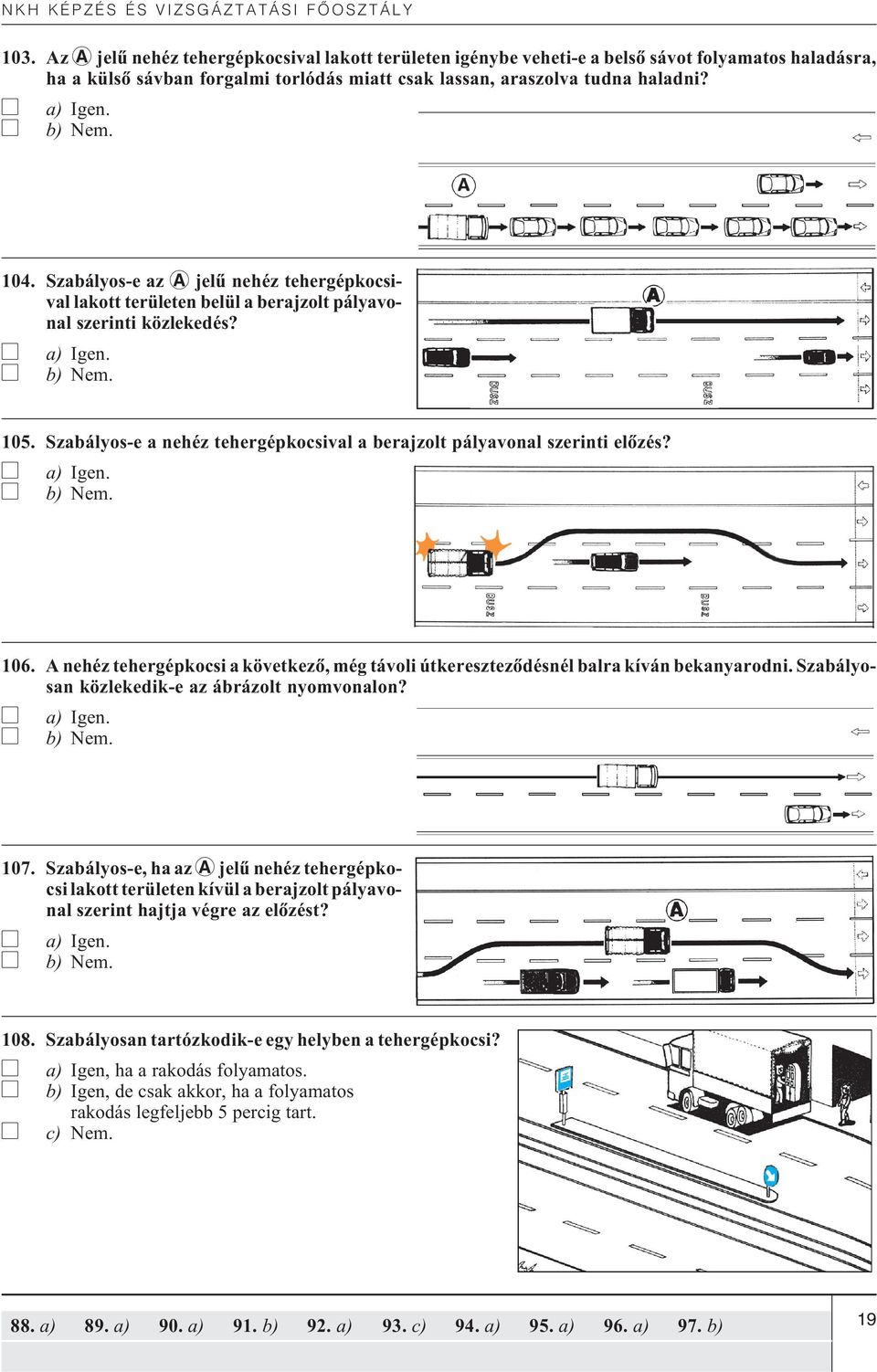 b) Nem. 106. A nehéz tehergépkocsi a következõ, még távoli útkeresztezõdésnél balra kíván bekanyarodni. Szabályosan közlekedik-e az ábrázolt nyomvonalon? b) Nem. 107.