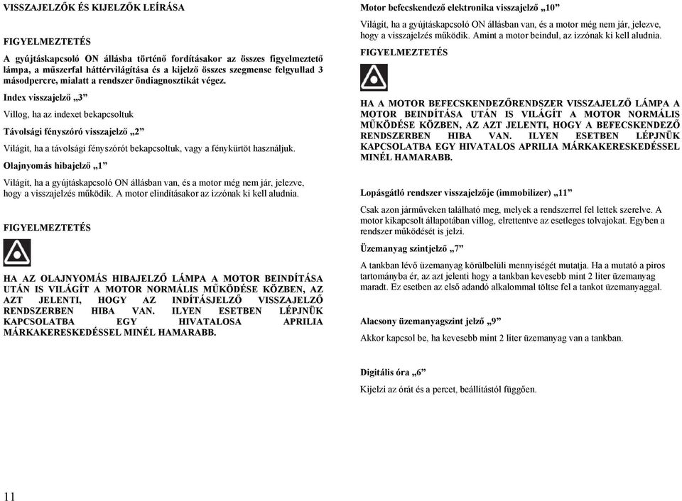 Index visszajelző 3 Villog, ha az indexet bekapcsoltuk Távolsági fényszóró visszajelző 2 Világít, ha a távolsági fényszórót bekapcsoltuk, vagy a fénykürtöt használjuk.