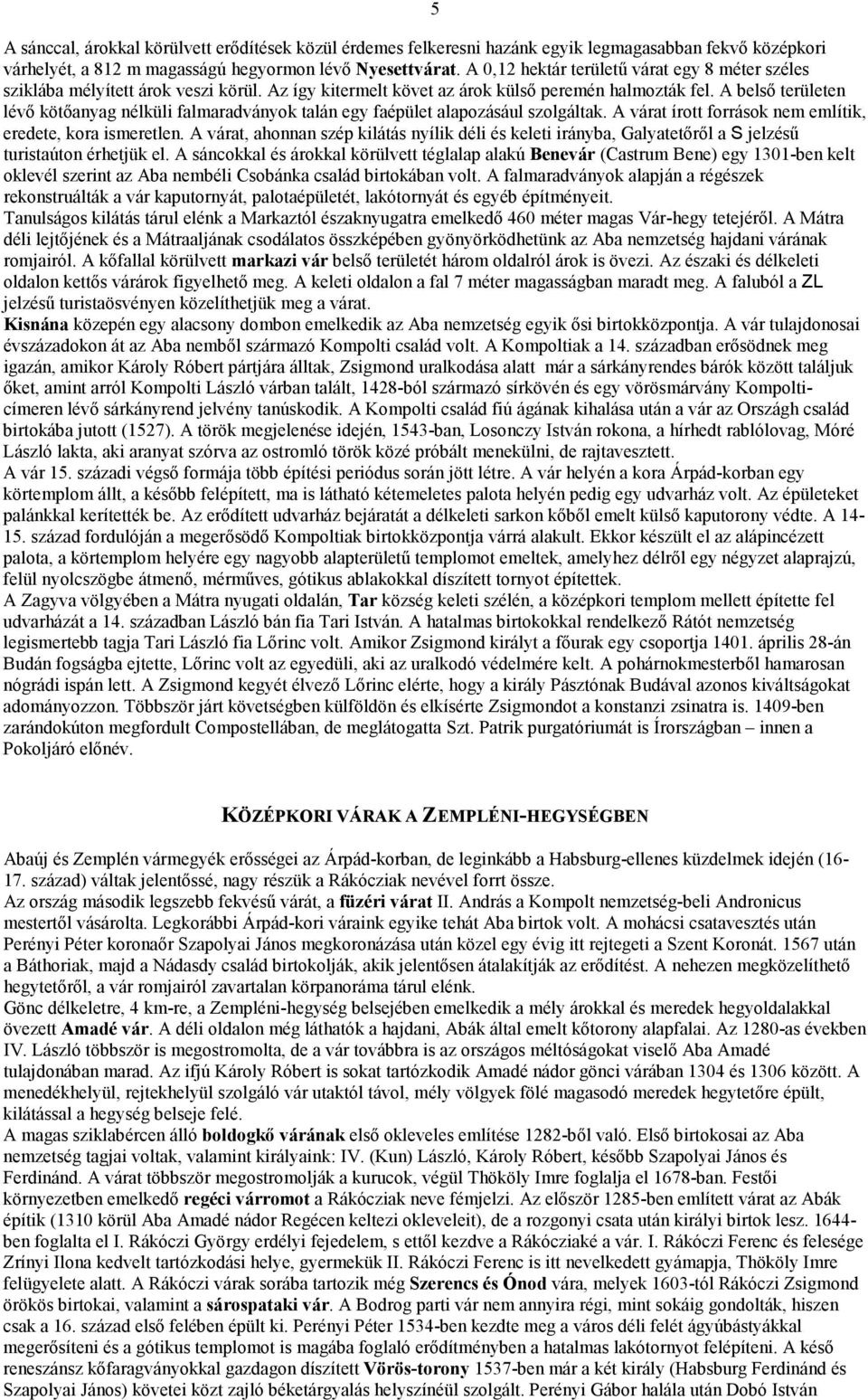 A belső területen lévő kötőanyag nélküli falmaradványok talán egy faépület alapozásául szolgáltak. A várat írott források nem említik, eredete, kora ismeretlen.