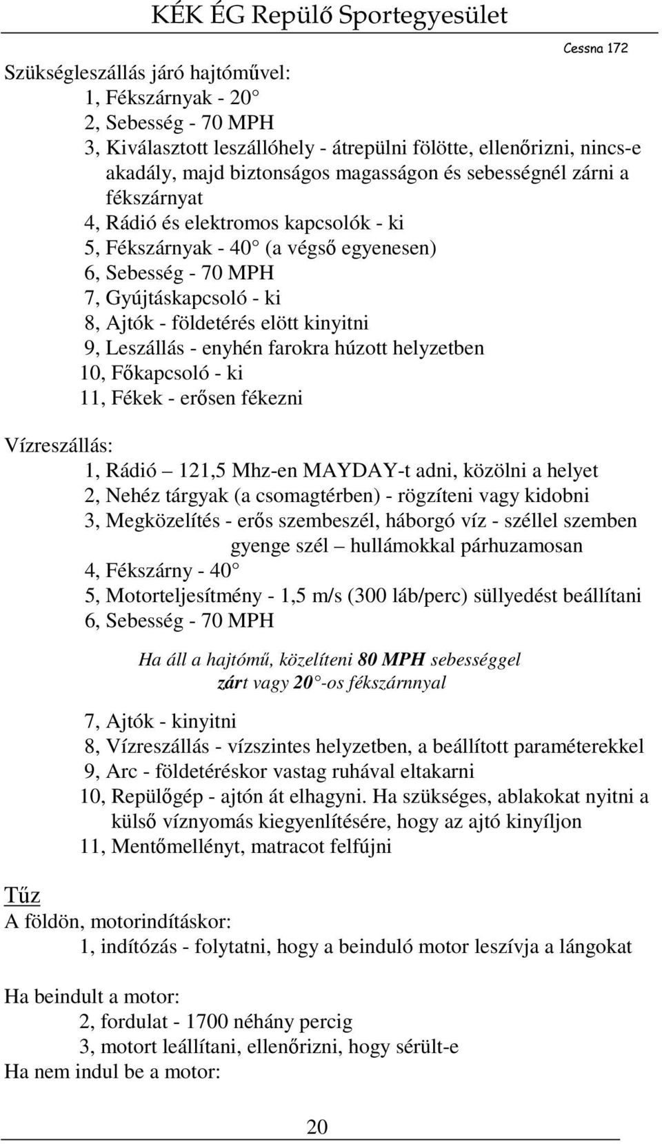 Leszállás - enyhén farokra húzott helyzetben 10, Főkapcsoló - ki 11, Fékek - erősen fékezni Vízreszállás: 1, Rádió 121,5 Mhz-en MAYDAY-t adni, közölni a helyet 2, Nehéz tárgyak (a csomagtérben) -