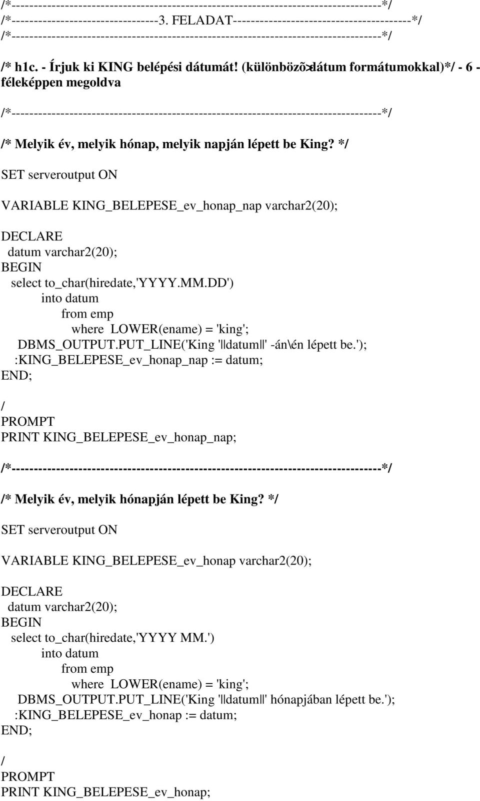 * VARIABLE KING_BELEPESE_ev_honap_nap varchar2(20); datum varchar2(20); select to_char(hiredate,'yyyy.mm.dd') into datum from emp where LOWER(ename) = 'king'; DBMS_OUTPUT.