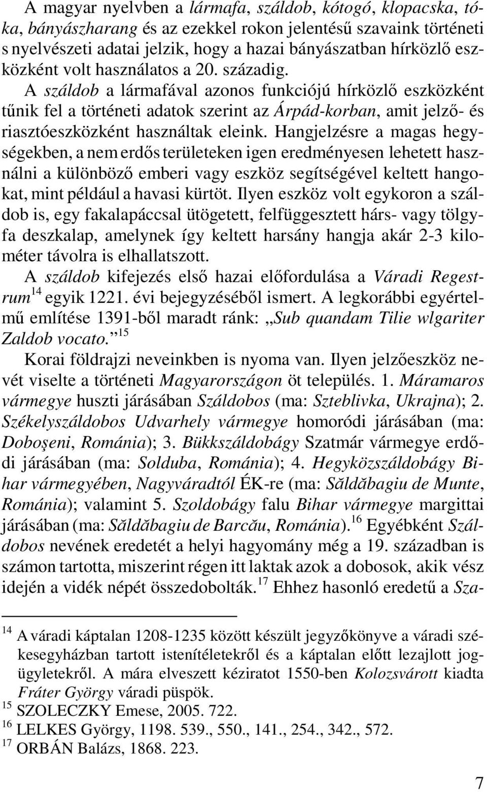 A száldob a lármafával azonos funkciójú hírközlő eszközként tűnik fel a történeti adatok szerint az Árpád-korban, amit jelző- és riasztóeszközként használtak eleink.