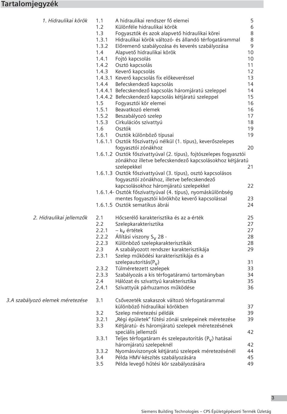 4 Alapvető hidraulikai körök 10 1.4.1 Fojtó kapcsolás 10 1.4.2 Osztó kapcsolás 11 1.4.3 Keverő kapcsolás 12 1.4.3.1 Keverő kapcsolás fix előkeveréssel 13 1.4.4 Befecskendező kapcsolás 14 1.4.4.1 Befecskendező kapcsolás háromjáratú szeleppel 14 1.