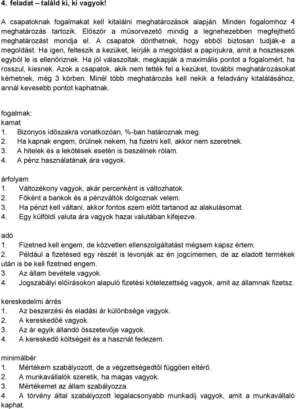 Ha igen, felteszik a kezüket, leírják a megoldást a papírjukra, amit a hoszteszek egyből le is ellenőriznek. Ha jól válaszoltak, megkapják a maximális pontot a fogalomért, ha rosszul, kiesnek.