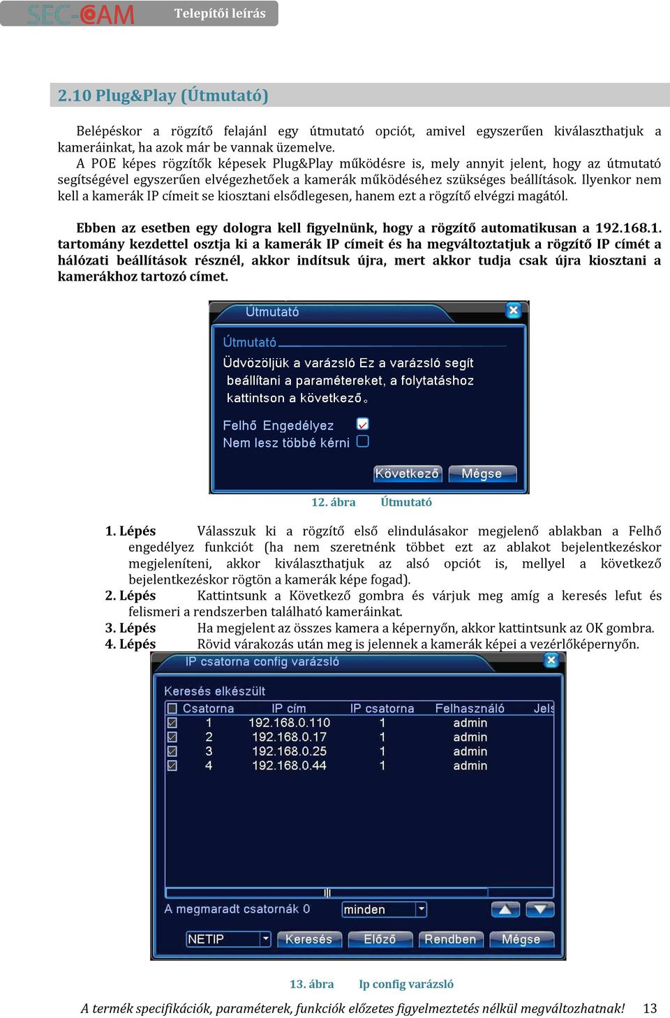 Ilyenkor nem kell a kamerák IP címeit se kiosztani elsődlegesen, hanem ezt a rögzítő elvégzi magától. Ebben az esetben egy dologra kell figyelnünk, hogy a rögzítő automatikusan a 19