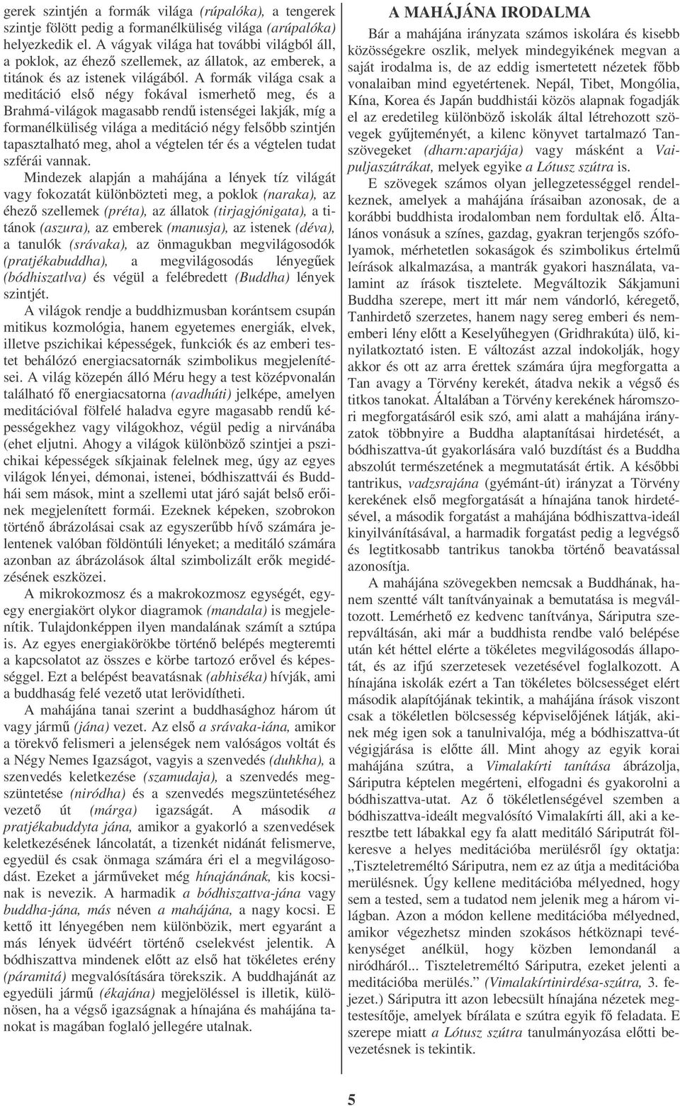 A formák világa csak a meditáció elsı négy fokával ismerhetı meg, és a Brahmá-világok magasabb rendő istenségei lakják, míg a formanélküliség világa a meditáció négy felsıbb szintjén tapasztalható