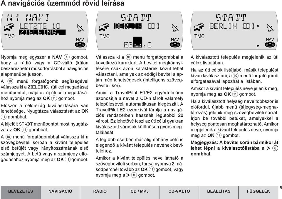 A : menü forgatógomb segítségével válassza ki a ZIELEING. (úti cél megadása) menüpontot, majd az új úti cél megadásához nyomja meg az OK ; gombot. Elõször a célország kiválasztására van lehetõsége.