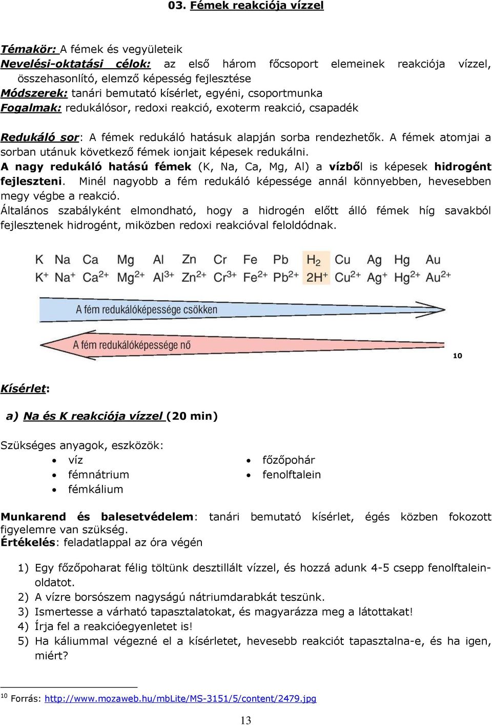 A fémek atomjai a sorban utánuk következő fémek ionjait képesek redukálni. A nagy redukáló hatású fémek (K, Na, Ca, Mg, Al) a vízből is képesek hidrogént fejleszteni.