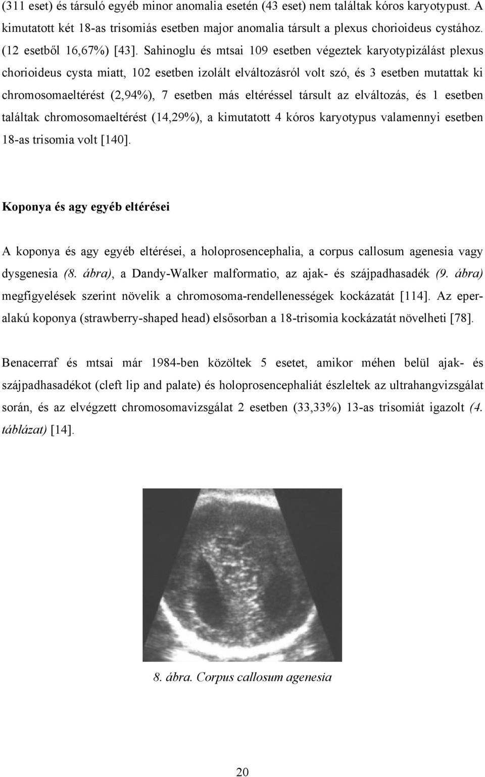 Sahinoglu és mtsai 109 esetben végeztek karyotypizálást plexus chorioideus cysta miatt, 102 esetben izolált elváltozásról volt szó, és 3 esetben mutattak ki chromosomaeltérést (2,94%), 7 esetben más