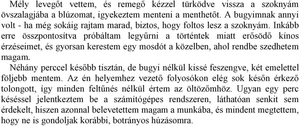 Inkább erre összpontosítva próbáltam legyűrni a történtek miatt erősödő kínos érzéseimet, és gyorsan kerestem egy mosdót a közelben, ahol rendbe szedhetem magam.