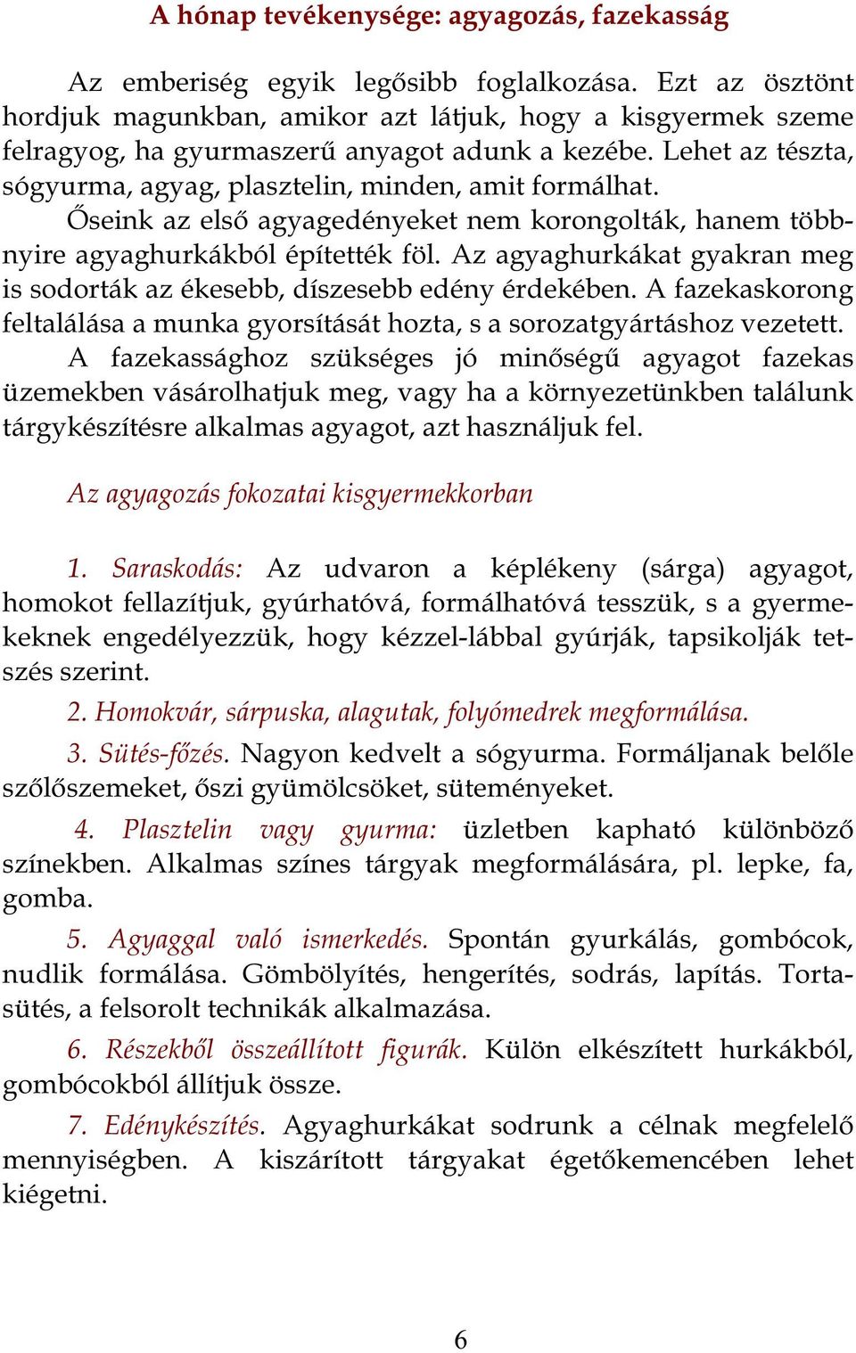 Őseink az első agyagedényeket nem korongolták, hanem többnyire agyaghurkákból építették föl. Az agyaghurkákat gyakran meg is sodorták az ékesebb, díszesebb edény érdekében.