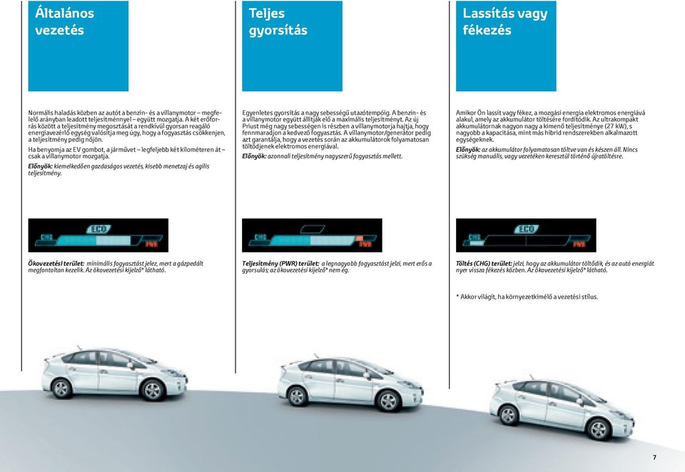 Ha benyomja az EV gombot, a járművet legfeljebb két kilométeren át csak a villanymotor mozgatja. Előnyök: kiemelkedően gazdaságos vezetés, kisebb menetzaj és agilis teljesítmény.