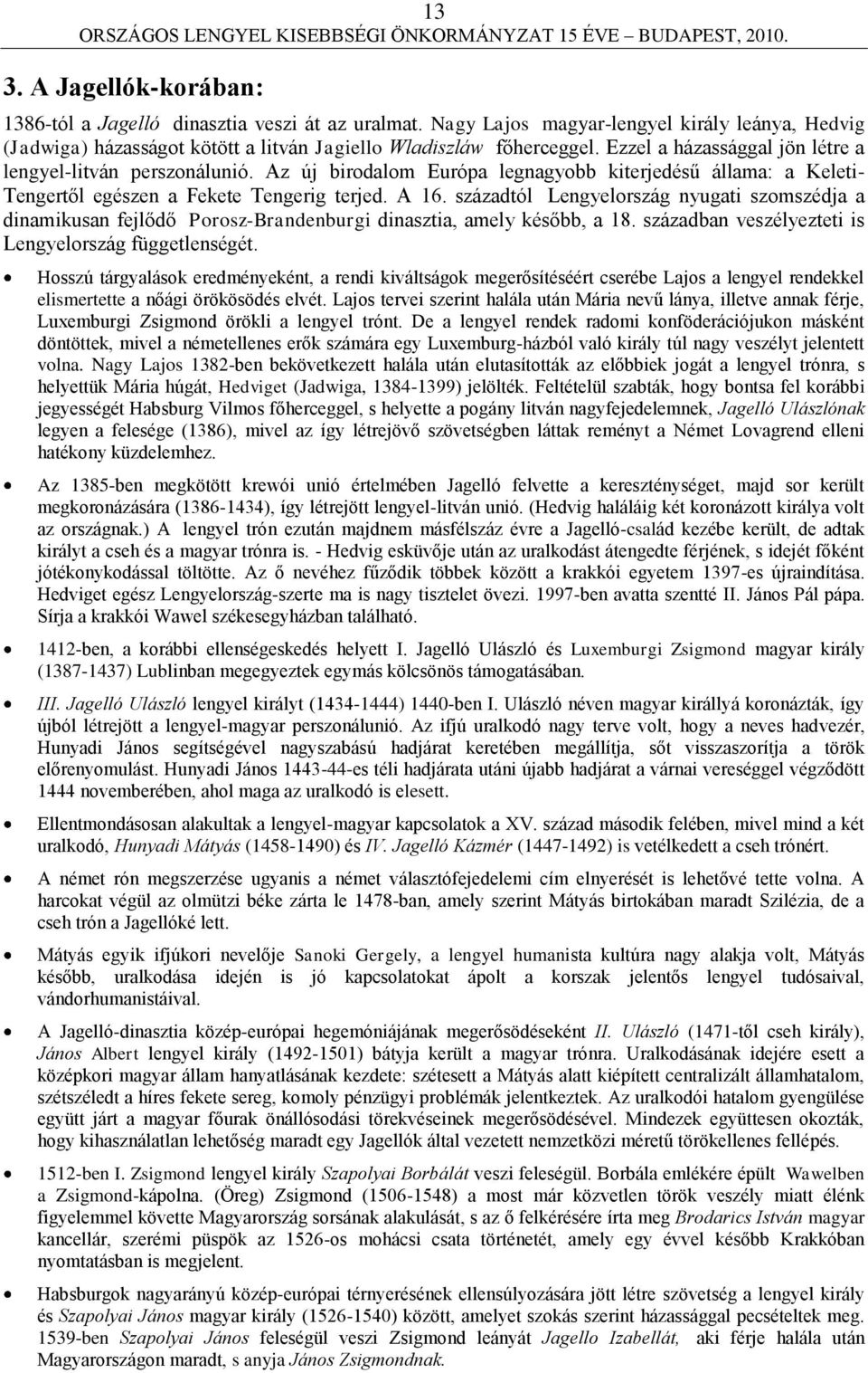 századtól Lengyelország nyugati szomszédja a dinamikusan fejlődő Porosz-Brandenburgi dinasztia, amely később, a 18. században veszélyezteti is Lengyelország függetlenségét.