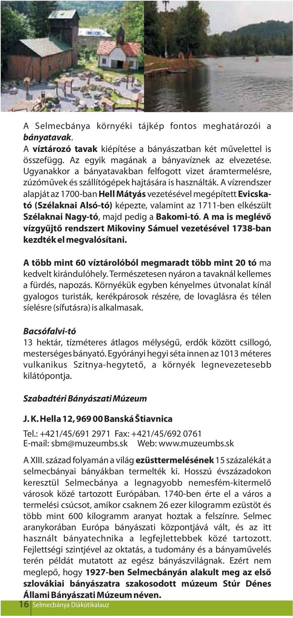 A vízrendszer alapját az 1700-ban Hell Mátyás vezetésével megépített Evicskató (Szélaknai Alsó-tó) képezte, valamint az 1711-ben elkészült Szélaknai Nagy-tó, majd pedig a Bakomi-tó.