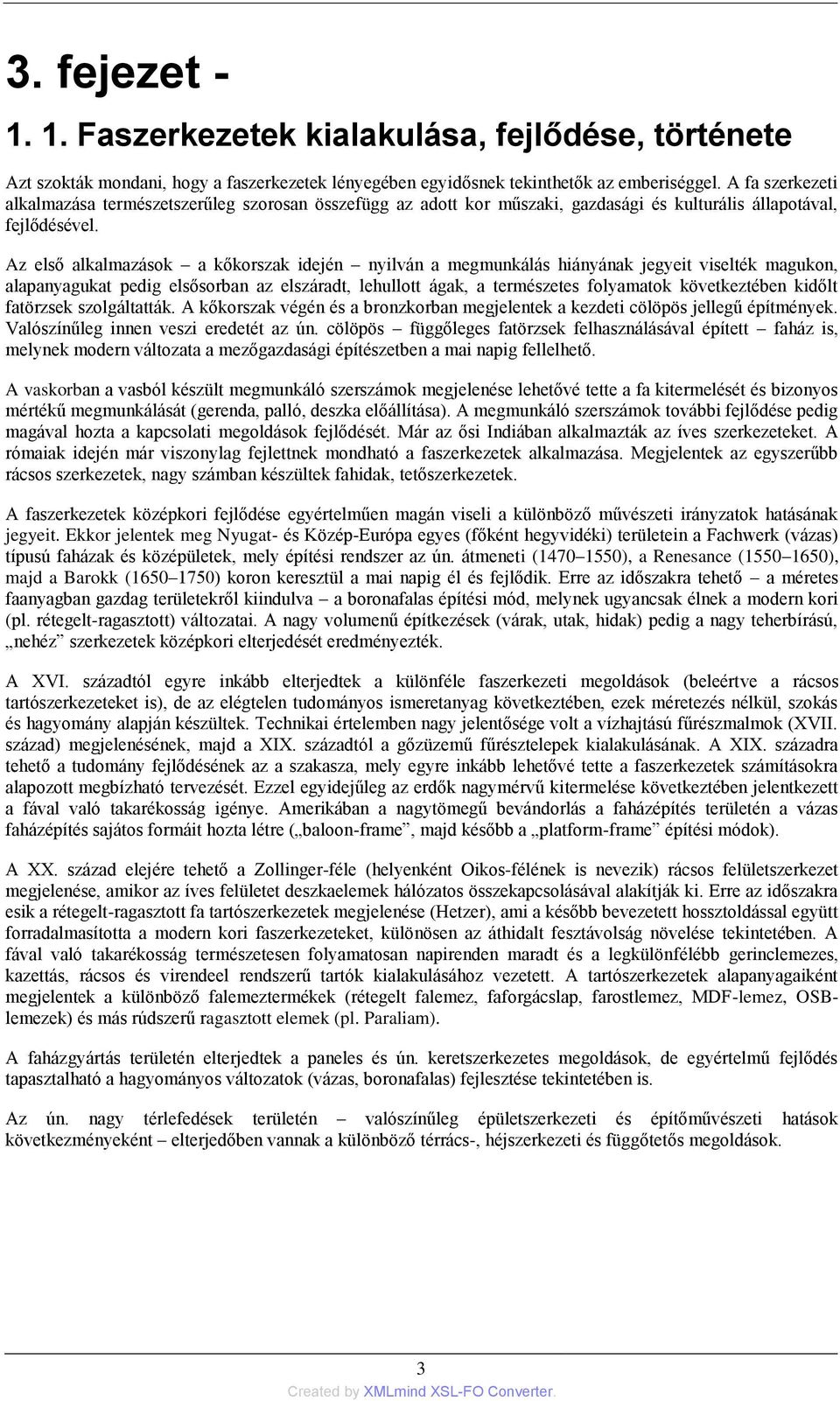 Az első alkalmazások a kőkorszak idején nyilván a megmunkálás hiányának jegyeit viselték magukon, alapanyagukat pedig elsősorban az elszáradt, lehullott ágak, a természetes folyamatok következtében