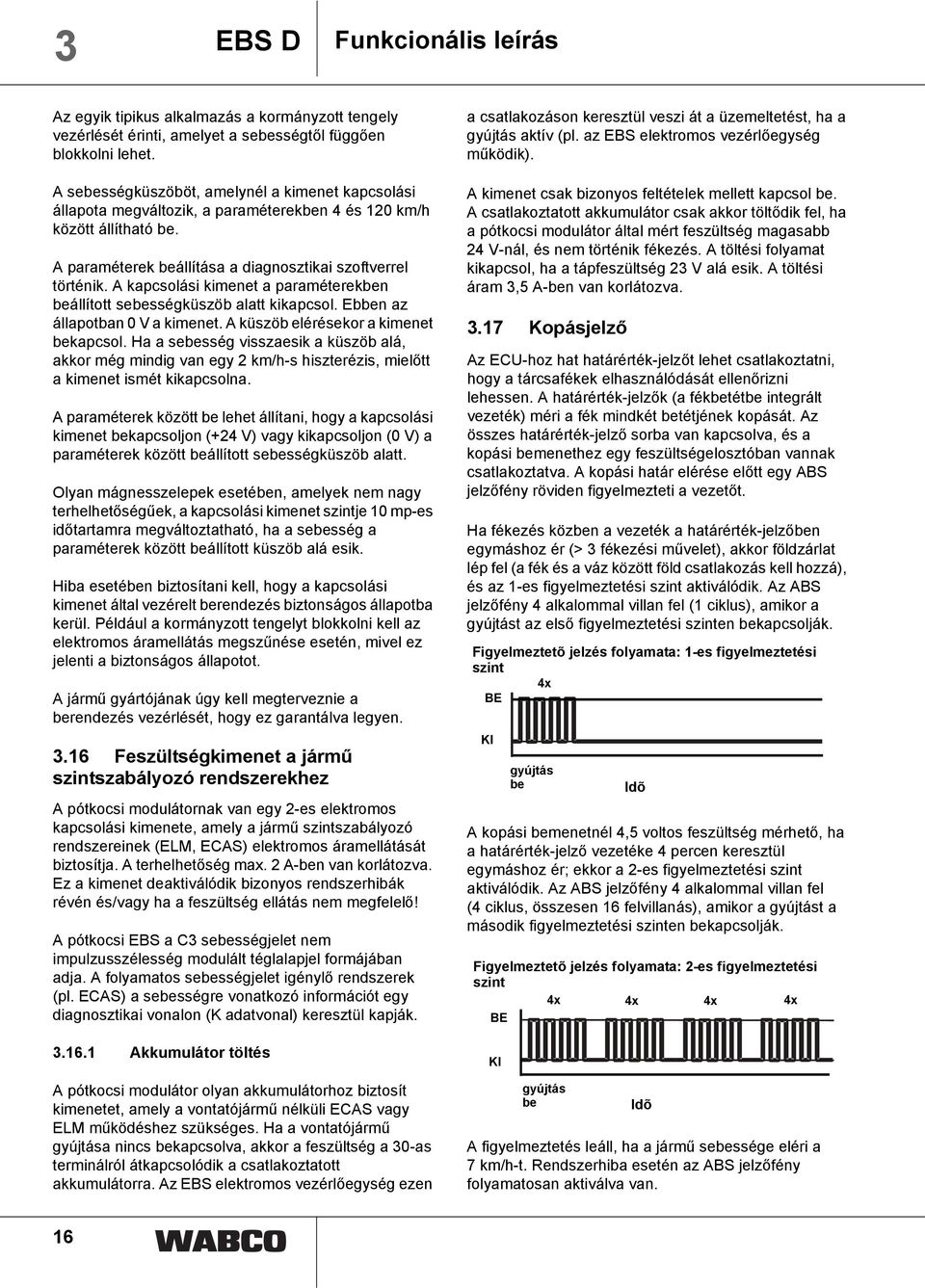 A kapcsolási kimenet a paraméterekben beállított sebességküszöb alatt kikapcsol. Ebben az állapotban 0 V a kimenet. A küszöb elérésekor a kimenet bekapcsol.