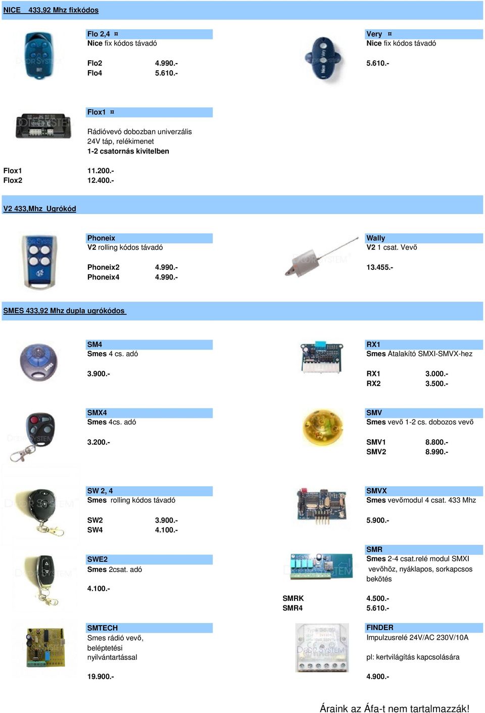 - 13.455.- Phoneix4 4.990.- SMES 433,92 Mhz dupla ugrókódos SM4 Smes 4 cs. adó RX1 Smes Átalakító SMXI-SMVX-hez 3.900.- RX1 3.000.- RX2 3.500.- SMX4 Smes 4cs. adó SMV Smes vevő 1-2 cs. dobozos vevő 3.