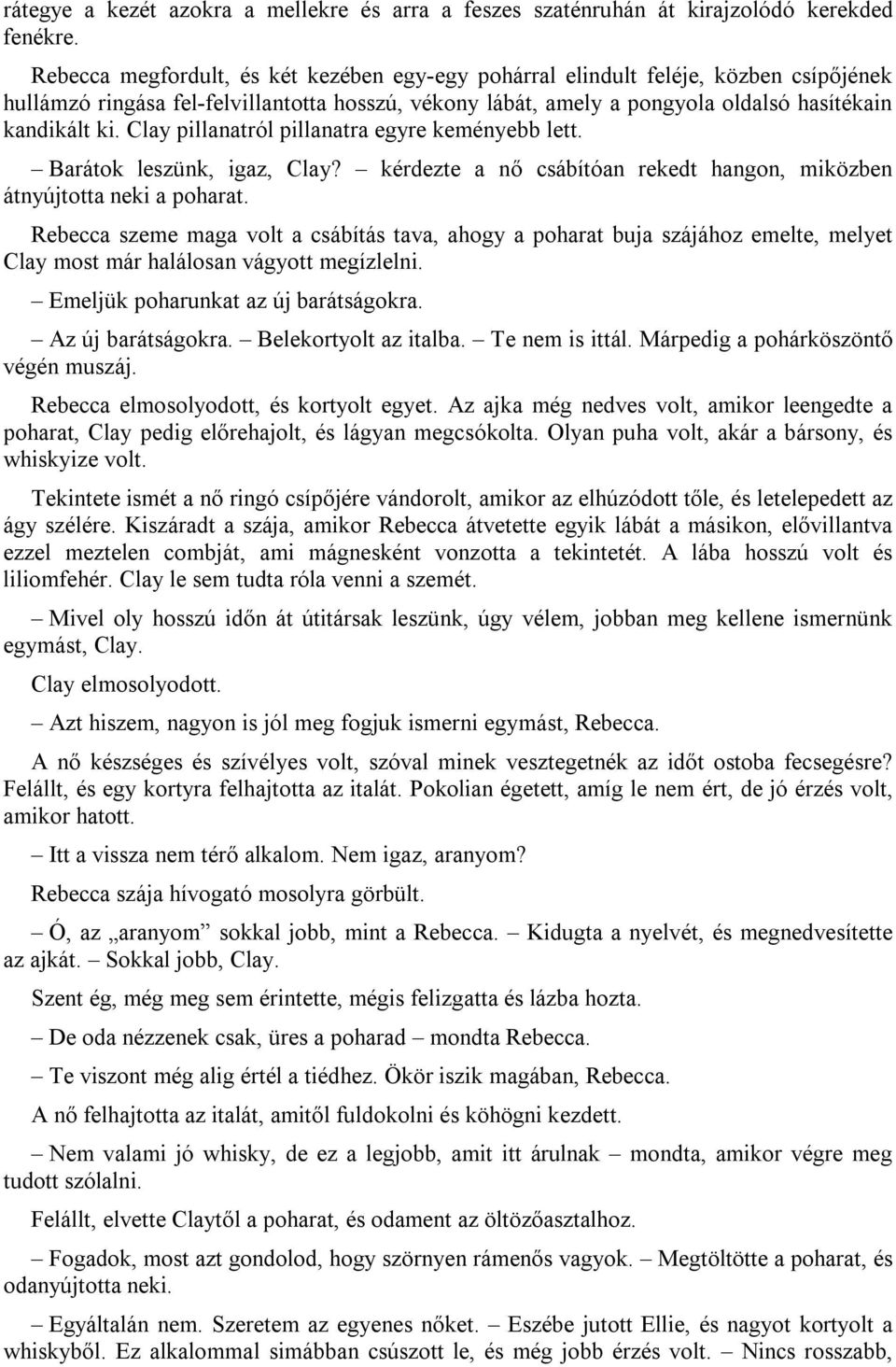 Clay pillanatról pillanatra egyre keményebb lett. Barátok leszünk, igaz, Clay? kérdezte a nő csábítóan rekedt hangon, miközben átnyújtotta neki a poharat.