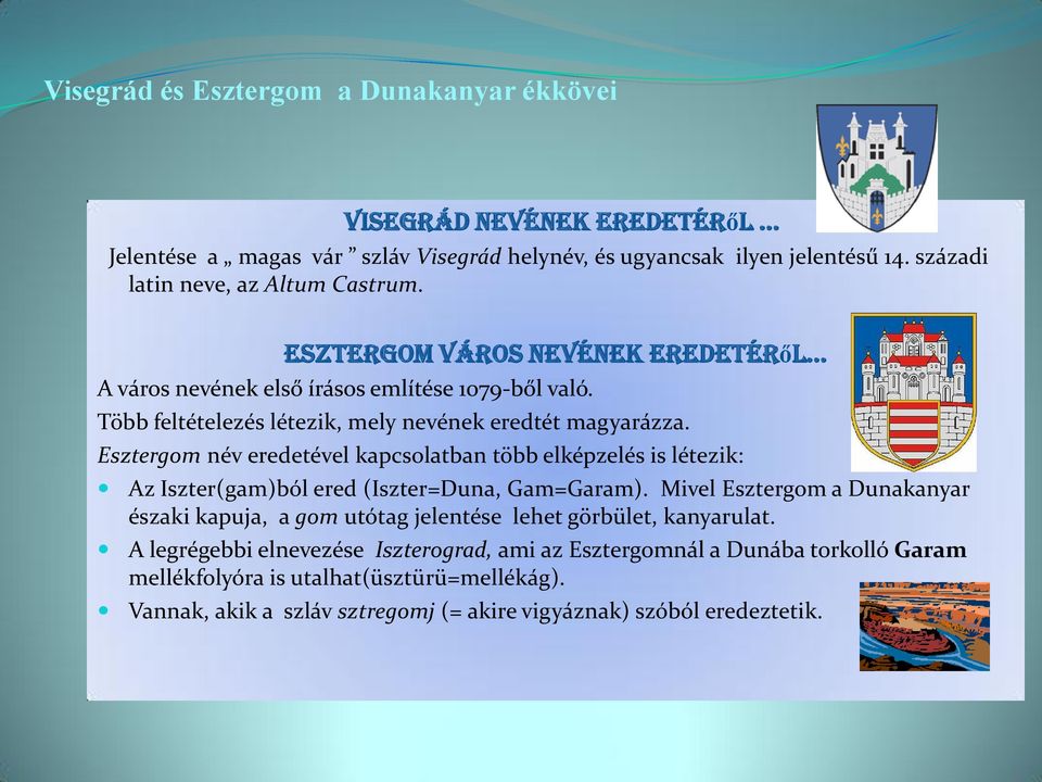 Esztergom név eredetével kapcsolatban több elképzelés is létezik: Az Iszter(gam)ból ered (Iszter=Duna, Gam=Garam).