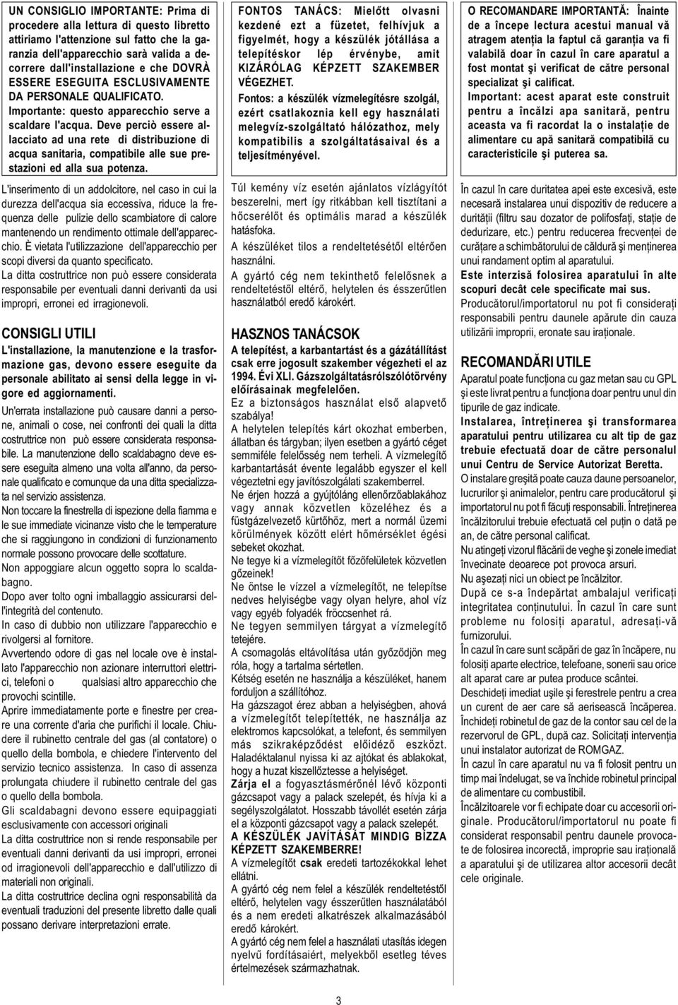 Deve perciò essere allacciato ad una rete di distribuzione di acqua sanitaria, compatibile alle sue prestazioni ed alla sua potenza.