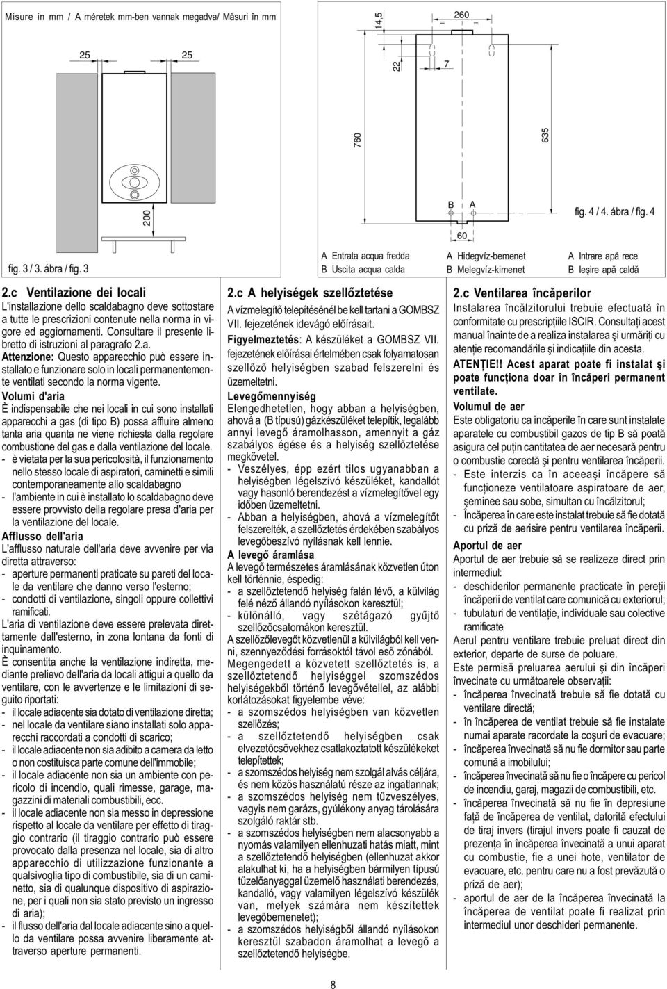 c Ventilazione dei locali L'installazione dello scaldabagno deve sottostare a tutte le prescrizioni contenute nella norma in vigore ed aggiornamenti.