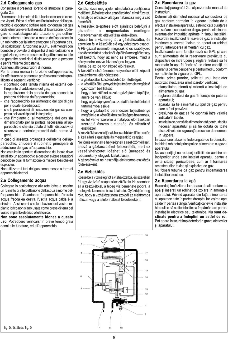 Collegare lo scaldabagno alla tubazione gas dell'impianto interno e inserire a monte dell'apparecchio un rubinetto per la intercettazione e l'apertura gas. Gli scaldabagni funzionanti a G.P.L.