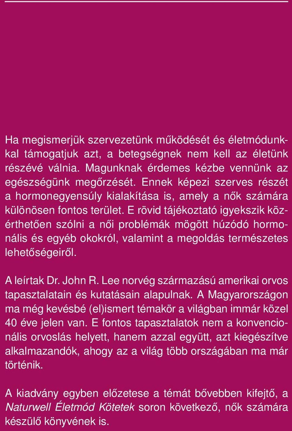 E rövid tájékoztató igyekszik közérthetően szólni a női problémák mögött húzódó hormonális és egyéb okokról, valamint a megoldás természetes lehetőségeiről. A leírtak Dr. John R.