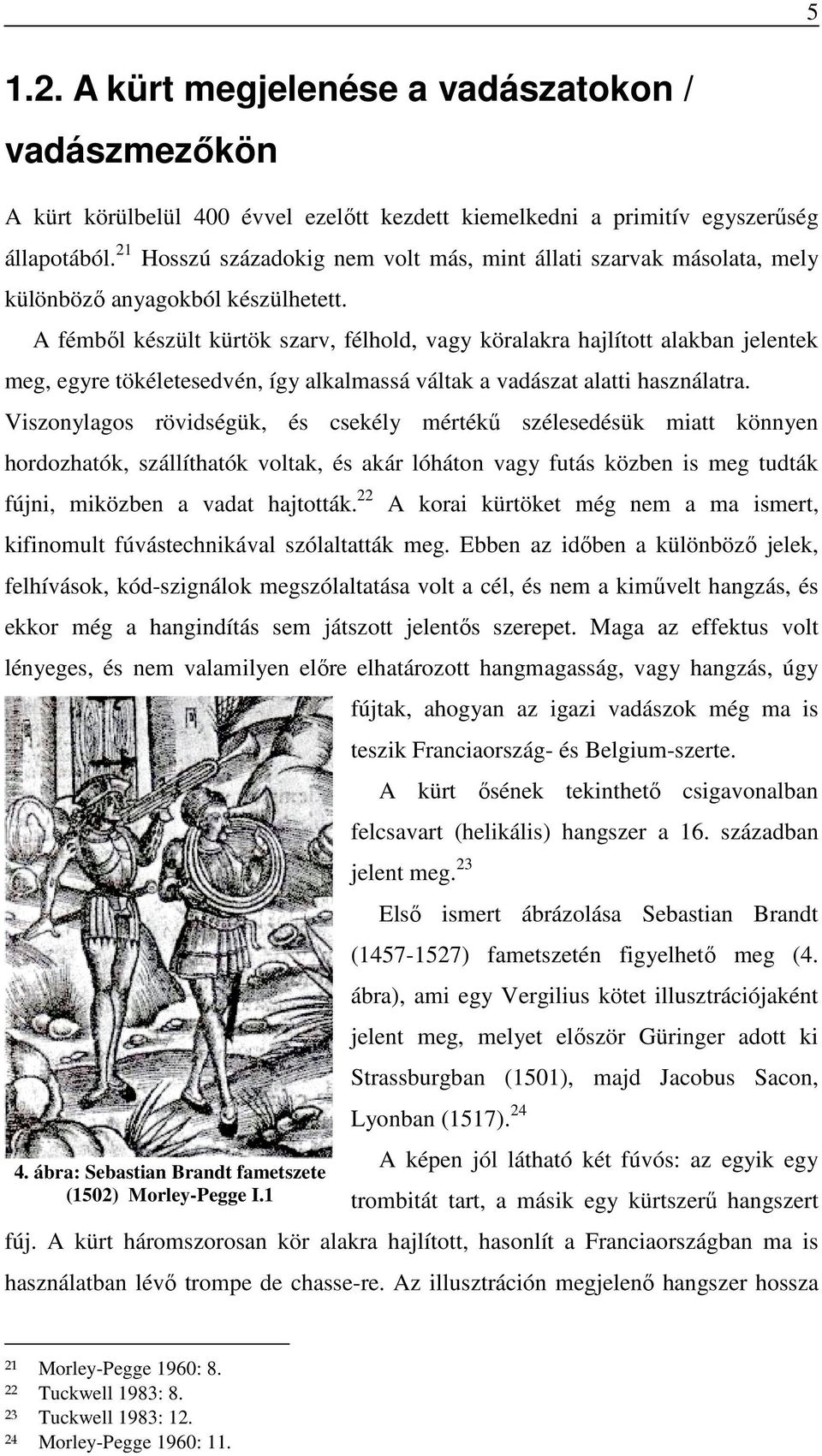 A fémből készült kürtök szarv, félhold, vagy köralakra hajlított alakban jelentek meg, egyre tökéletesedvén, így alkalmassá váltak a vadászat alatti használatra.