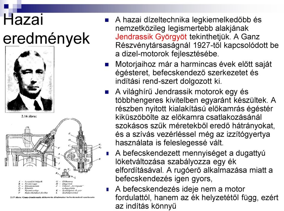 Motorjaihoz már a harmincas évek előtt saját égésteret, befecskendező szerkezetet és indítási rend-szert dolgozott ki. A világhírű Jendrassik motorok egy és többhengeres kivitelben egyaránt készültek.