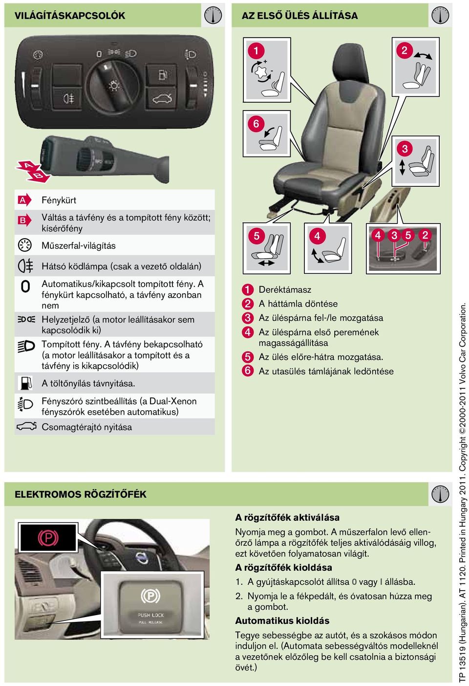 A távfény bekapcsolható (a motor leállításakor a tompított és a távfény is kikapcsolódik) A töltőnyílás távnyitása.