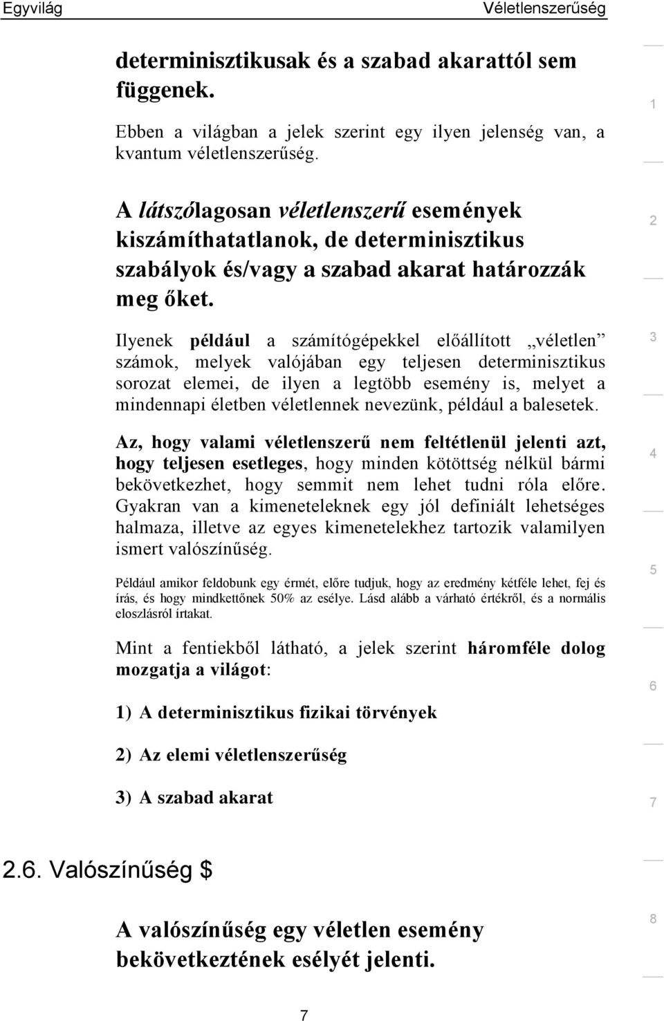 Ilyenek például a számítógépekkel előállított véletlen számok, melyek valójában egy teljesen determinisztikus sorozat elemei, de ilyen a legtöbb esemény is, melyet a mindennapi életben véletlennek