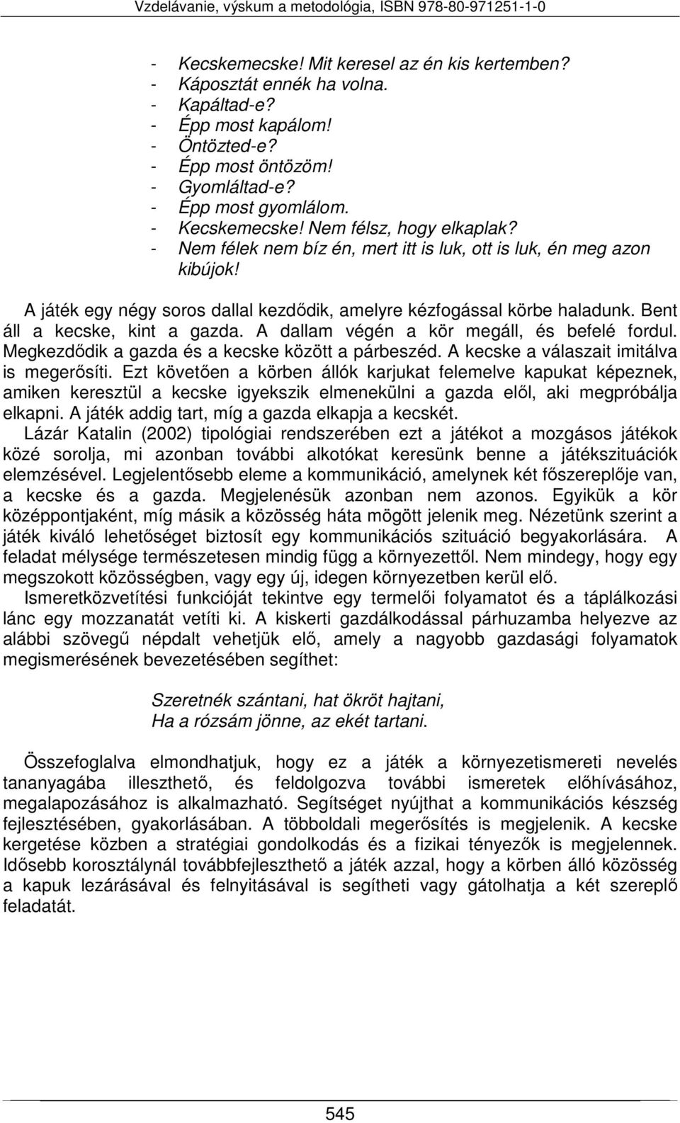 Bent áll a kecske, kint a gazda. A dallam végén a kör megáll, és befelé fordul. Megkezdődik a gazda és a kecske között a párbeszéd. A kecske a válaszait imitálva is megerősíti.