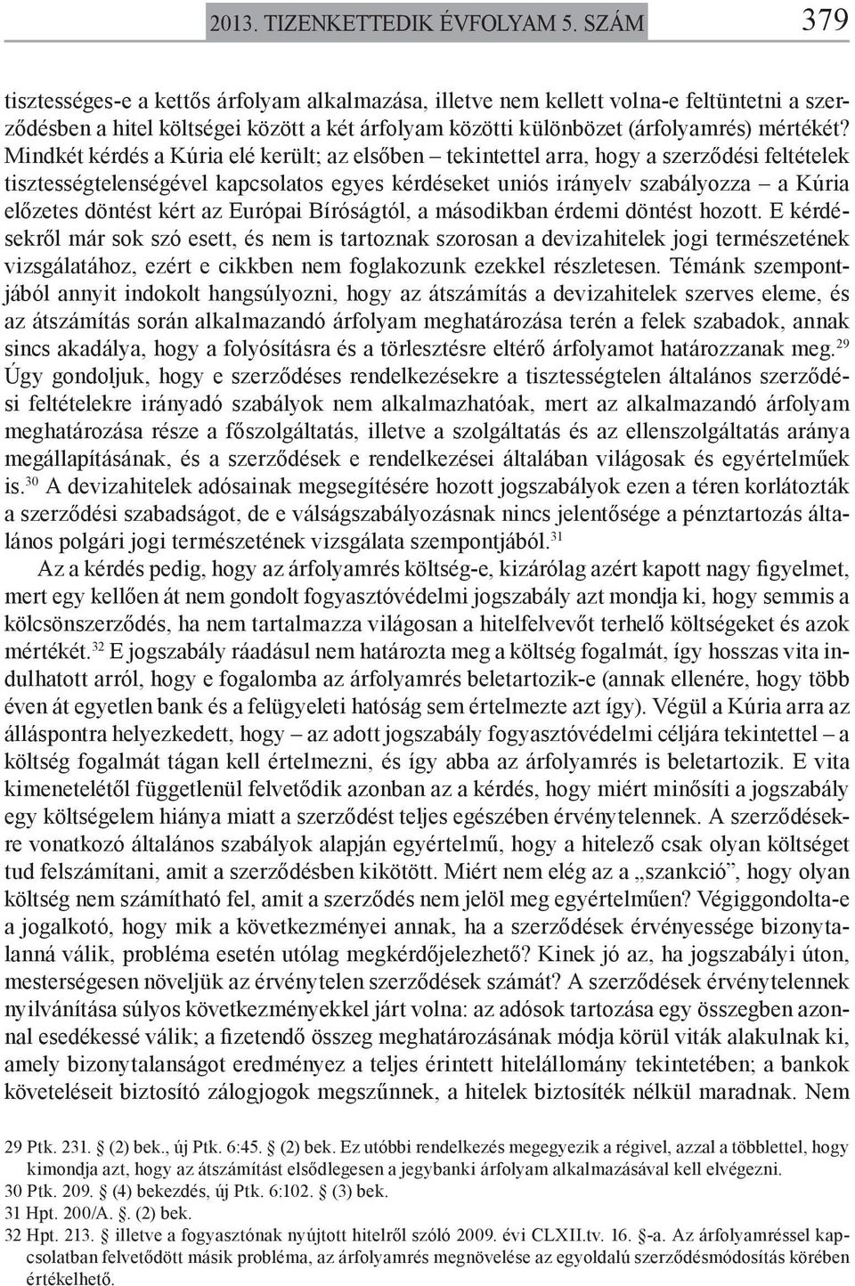 Mindkét kérdés a Kúria elé került; az elsőben tekintettel arra, hogy a szerződési feltételek tisztességtelenségével kapcsolatos egyes kérdéseket uniós irányelv szabályozza a Kúria előzetes döntést