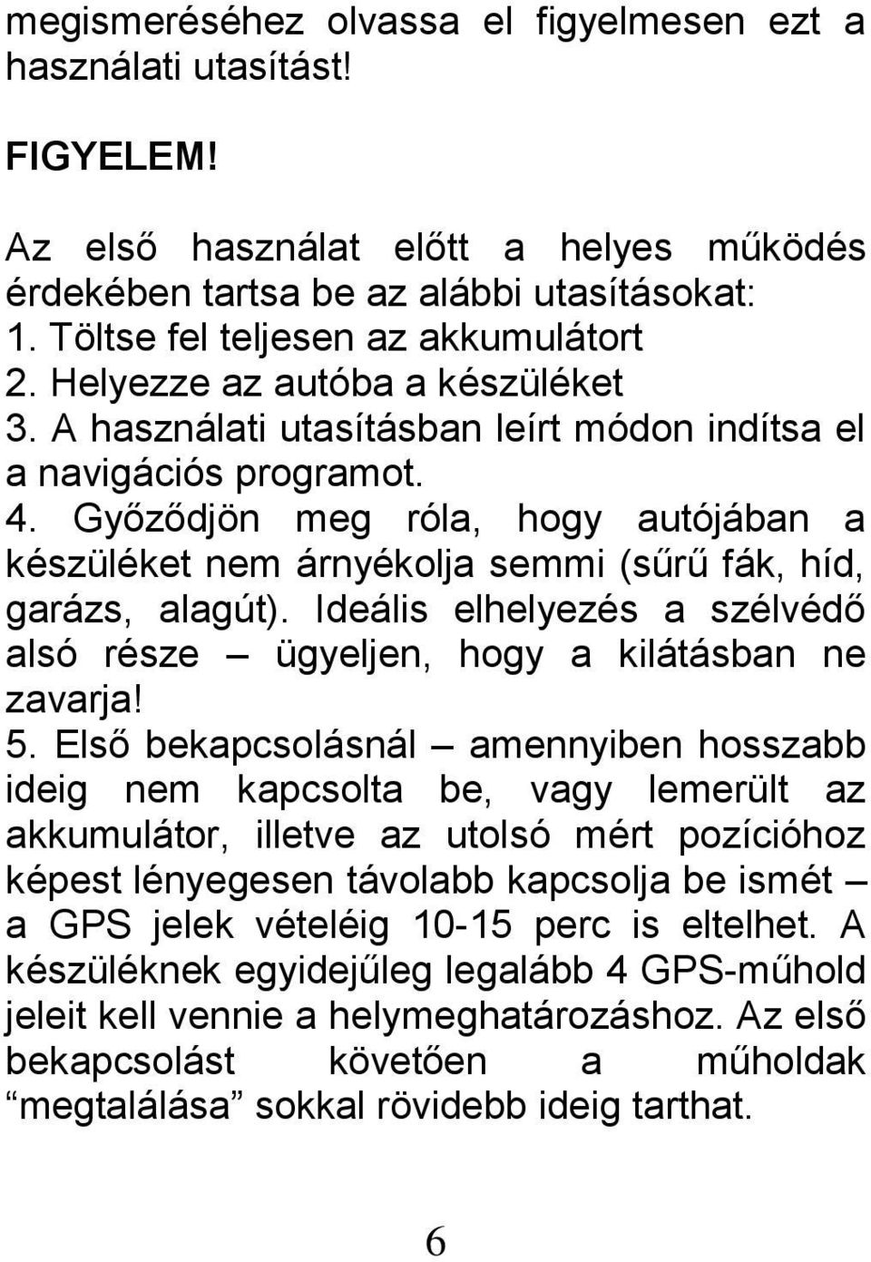 Győződjön meg róla, hogy autójában a készüléket nem árnyékolja semmi (sűrű fák, híd, garázs, alagút). Ideális elhelyezés a szélvédő alsó része ügyeljen, hogy a kilátásban ne zavarja! 5.