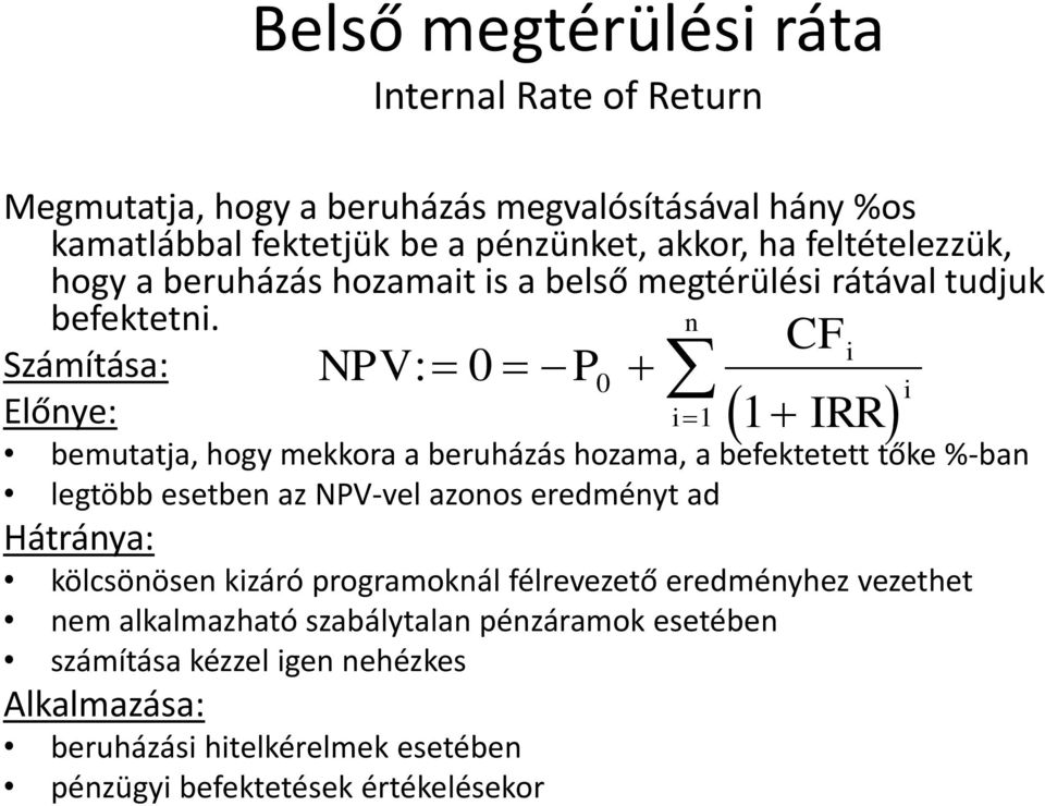 Számítása: Előnye: NPV: 0 P n CF i 1 1 IRR bemutatja, hogy mekkora a beruházás hozama, a befektetett tőke %-ban legtöbb esetben az NPV-vel azonos eredményt ad