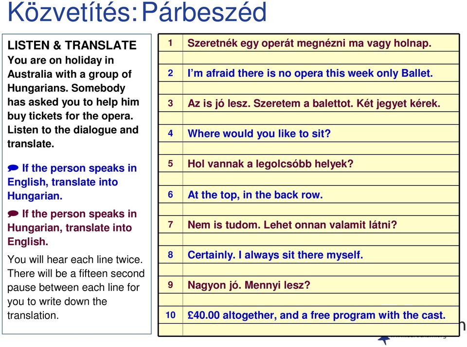 There will be a fifteen second pause between each line for you to write down the translation. 1 Szeretnék egy operát megnézni ma vagy holnap. 2 I m afraid there is no opera this week only Ballet.